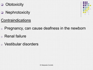  Ototoxicity
 Nephrotoxicity
Contraindications
o Pregnancy, can cause deafness in the newborn
o Renal failure
o Vestibular disorders
Dr Ndayisaba Corneille
 