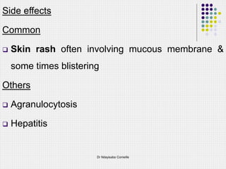 Side effects
Common
 Skin rash often involving mucous membrane &
some times blistering
Others
 Agranulocytosis
 Hepatitis
Dr Ndayisaba Corneille
 