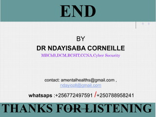 END
BY
DR NDAYISABA CORNEILLE
MBChB,DCM,BCSIT,CCNA,Cyber Security
contact: amentalhealths@gmail.com ,
ndayicoll@gmail.com
whatsaps :+256772497591 /+250788958241
THANKS FOR LISTENING
Dr Ndayisaba Corneille
 