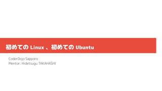 06/16/17CoderDojo Sapporo & Sapporo
East
1
初めての Linux 、初めての Ubuntu
CoderDojo Sapporo
Mentor: Hidetsugu TAKAHASHI
 