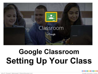 Google Education TrainerJohn R. Sowash | @jrsowash | ElectricEducator.com
Google Classroom
Setting Up Your Class
 