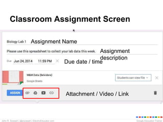 Google Education TrainerJohn R. Sowash | @jrsowash | ElectricEducator.com
Classroom Assignment Screen
Assignment Name
Assignment
description
Due date / time
Attachment / Video / Link
 