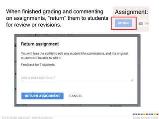 Google Education TrainerJohn R. Sowash | @jrsowash | ElectricEducator.com
When finished grading and commenting
on assignments, “return” them to students
for review or revisions.
 
