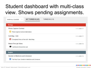 Google Education TrainerJohn R. Sowash | @jrsowash | ElectricEducator.com
Student dashboard with multi-class
view. Shows pending assignments.
 