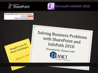 Solving Business Problems with SharePoint and InfoPath 2010 Brought to you by: Planet Technologies Presented by: Clayton Cobb August 12, 2011 