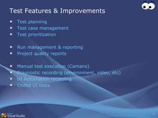 Test Features & Improvements Test planning Test case management Test prioritization Run management & reporting Project quality reports Manual test execution (Camano) Diagnostic recording (environment, video, etc) UI Automation recording Coded UI tests 