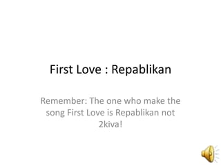 First Love : Repablikan Remember: The one who make the song First Love is Repablikan not 2kiva! 
