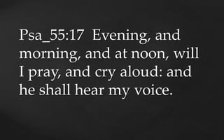 Psa_55:17 Evening, and
morning, and at noon, will
I pray, and cry aloud: and
he shall hear my voice.
 