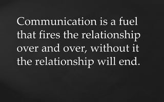 Communication is a fuel
that fires the relationship
over and over, without it
the relationship will end.
 