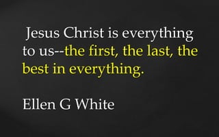 Jesus Christ is everything
to us--the first, the last, the
best in everything.
Ellen G White
 