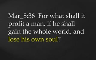 Mar_8:36 For what shall it
profit a man, if he shall
gain the whole world, and
lose his own soul?
 