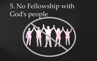 5. No Fellowship with
God’s people
 