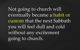 Not going to church will
eventually became a habit or
custom that the next Sabbath
you will feel dull and cold
without any...