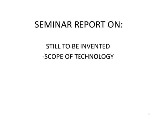 SEMINAR REPORT ON:
STILL TO BE INVENTED
-SCOPE OF TECHNOLOGY
1
 