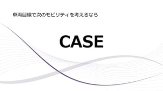 CASE
車両目線で次のモビリティを考えるなら
 