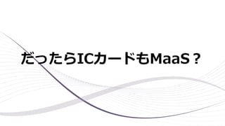 だったらICカードもMaaS？
 