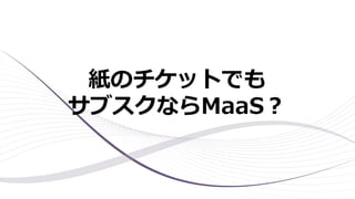 紙のチケットでも
サブスクならMaaS？
 