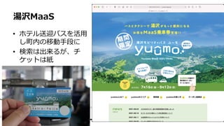 • ホテル送迎バスを活用
し町内の移動手段に
• 検索は出来るが、チ
ケットは紙
湯沢MaaS
 