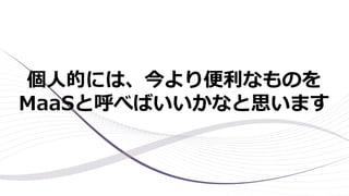 個人的には、今より便利なものを
MaaSと呼べばいいかなと思います
 