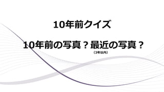 10年前クイズ
10年前の写真？最近の写真？
（3年以内）
 