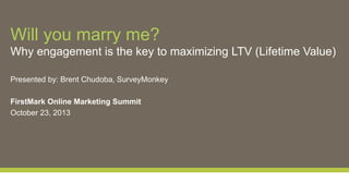 Will you marry me?
Why engagement is the key to maximizing LTV (Lifetime Value)
Presented by: Brent Chudoba, SurveyMonkey
FirstMark Online Marketing Summit
October 23, 2013

 