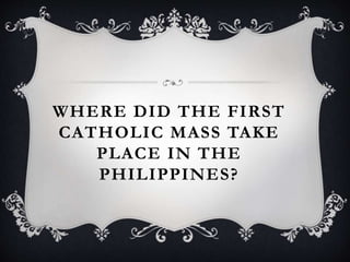 WHERE DID THE FIRST
CATHOLIC MASS TAKE
PLACE IN THE
PHILIPPINES?
 