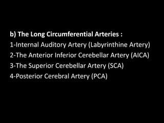 b) The Long Circumferential Arteries :
1-Internal Auditory Artery (Labyrinthine Artery)
2-The Anterior Inferior Cerebellar Artery (AICA)
3-The Superior Cerebellar Artery (SCA)
4-Posterior Cerebral Artery (PCA)
 