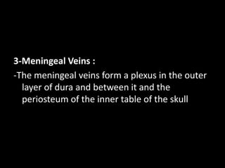 3-Meningeal Veins :
-The meningeal veins form a plexus in the outer
layer of dura and between it and the
periosteum of the inner table of the skull
 