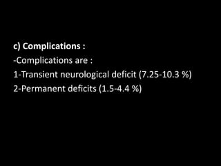 c) Complications :
-Complications are :
1-Transient neurological deficit (7.25-10.3 %)
2-Permanent deficits (1.5-4.4 %)
 