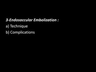3-Endosaccular Embolization :
a) Technique
b) Complications
 