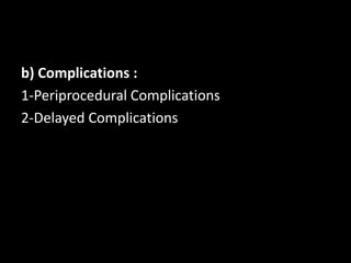 b) Complications :
1-Periprocedural Complications
2-Delayed Complications
 