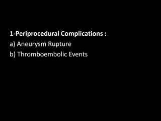 1-Periprocedural Complications :
a) Aneurysm Rupture
b) Thromboembolic Events
 