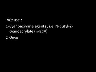 -We use :
1-Cyanoacrylate agents , i.e. N-butyl-2-
cyanoacrylate (n-BCA)
2-Onyx
 