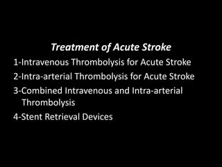 Treatment of Acute Stroke
1-Intravenous Thrombolysis for Acute Stroke
2-Intra-arterial Thrombolysis for Acute Stroke
3-Combined Intravenous and Intra-arterial
Thrombolysis
4-Stent Retrieval Devices
 