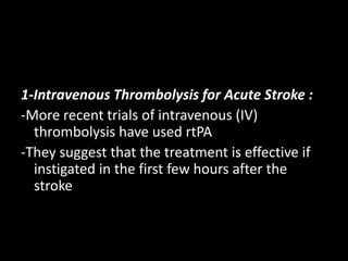 1-Intravenous Thrombolysis for Acute Stroke :
-More recent trials of intravenous (IV)
thrombolysis have used rtPA
-They suggest that the treatment is effective if
instigated in the first few hours after the
stroke
 