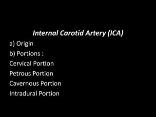 Internal Carotid Artery (ICA)
a) Origin
b) Portions :
Cervical Portion
Petrous Portion
Cavernous Portion
Intradural Portion
 