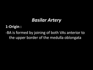 Basilar Artery
1-Origin :
-BA is formed by joining of both VAs anterior to
the upper border of the medulla oblongata
 