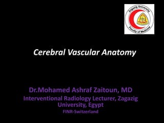 Cerebral Vascular Anatomy
Dr.Mohamed Ashraf Zaitoun, MD
Interventional Radiology Lecturer, Zagazig
University, Egypt
FINR-Switzerland
 