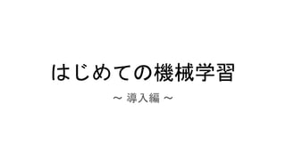 はじめての機械学習
〜 導入編 〜
 