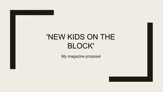My magazine proposal
'NEW KIDS ON THE
BLOCK'
 