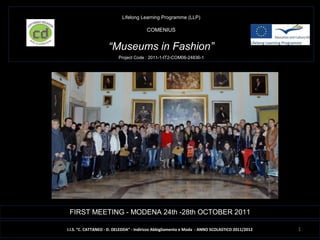 I.I.S. “C. CATTANEO - D. DELEDDA” - Indirizzo Abbigliamento e Moda - ANNO SCOLASTICO 2011/2012
FIRST MEETING - MODENA 24th -28th OCTOBER 2011
Lifelong Learning Programme (LLP)
COMENIUS
“Museums in Fashion”
Project Code : 2011-1-IT2-COM06-24836-1
1
 