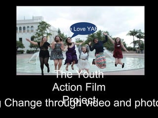 We Love YAFP! 
The Youth 
Action Film 
Making Change throPurgohje vcidt eo and photography 
 