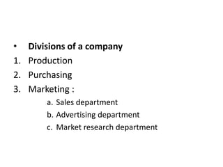 •
1.
2.
3.

Divisions of a company
Production
Purchasing
Marketing :
a. Sales department
b. Advertising department
c. Market research department

 