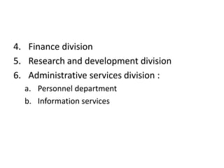 4. Finance division
5. Research and development division
6. Administrative services division :
a. Personnel department
b. Information services

 