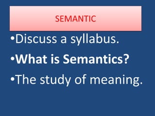 SEMANTIC
•Discuss a syllabus.
•What is Semantics?
•The study of meaning.
 