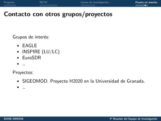 Proyecto RETO Líneas de investigación… Puesta en marcha
Contacto con otros grupos/proyectos
Grupos de interés:
• EAGLE
• INSPIRE (LU/LC)
• EuroSDR
• …
Proyectos:
• SIGEOMOD. Proyecto H2020 en la Universidad de Granada.
• …
SIOSE-INNOVA 1ª Reunión del Equipo de Investigación
 