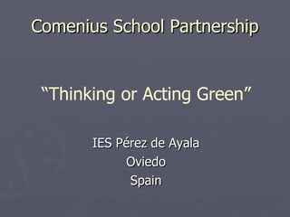 Comenius School Partnership IES Pérez de Ayala Oviedo Spain “ Thinking or Acting Green” 