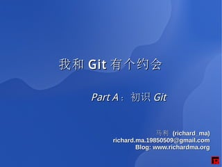 我和 Git 有个约会

   Part A ：初识 Git


                      马利 (richard_ma)
       richard.ma.19850509@gmail.com
               Blog: www.richardma.org
 