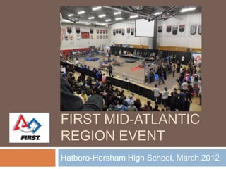 FIRST MID-ATLANTIC
REGION EVENT
Hatboro-Horsham High School, March 2012
 