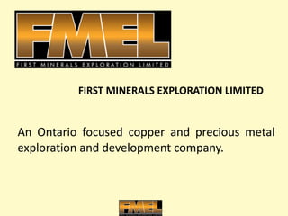 An Ontario focused copper and precious metal exploration and development company. FIRST MINERALS EXPLORATION LIMITED 